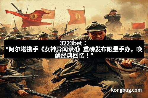 3223bet：“阿尔塔携手《女神异闻录4》重磅发布限量手办，唤醒经典回忆！”